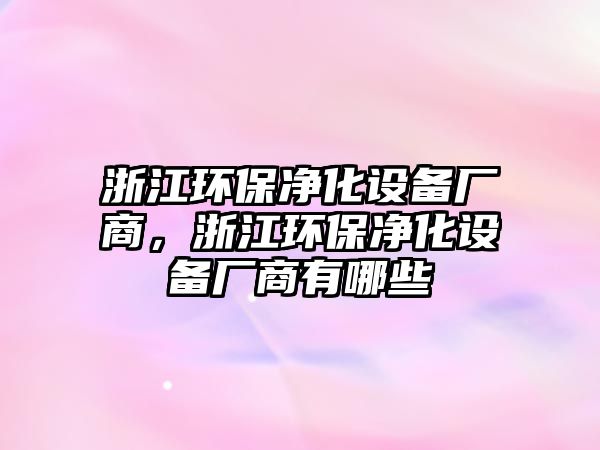 浙江環(huán)保凈化設(shè)備廠商，浙江環(huán)保凈化設(shè)備廠商有哪些