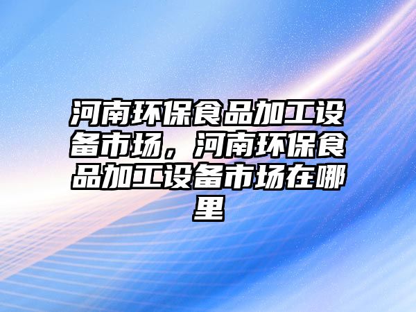 河南環(huán)保食品加工設(shè)備市場，河南環(huán)保食品加工設(shè)備市場在哪里