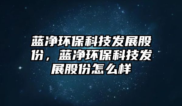 藍凈環(huán)保科技發(fā)展股份，藍凈環(huán)保科技發(fā)展股份怎么樣
