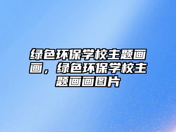 綠色環(huán)保學(xué)校主題畫畫，綠色環(huán)保學(xué)校主題畫畫圖片