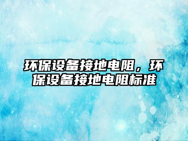 環(huán)保設(shè)備接地電阻，環(huán)保設(shè)備接地電阻標準