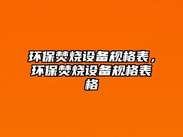 環(huán)保焚燒設(shè)備規(guī)格表，環(huán)保焚燒設(shè)備規(guī)格表格