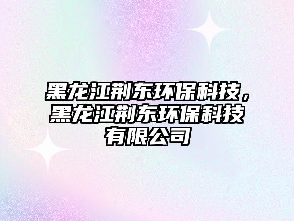 黑龍江荊東環(huán)保科技，黑龍江荊東環(huán)保科技有限公司