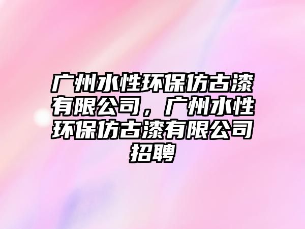 廣州水性環(huán)保仿古漆有限公司，廣州水性環(huán)保仿古漆有限公司招聘