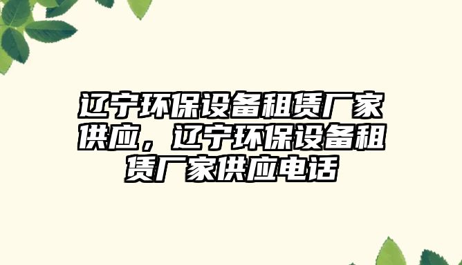 遼寧環(huán)保設(shè)備租賃廠家供應(yīng)，遼寧環(huán)保設(shè)備租賃廠家供應(yīng)電話