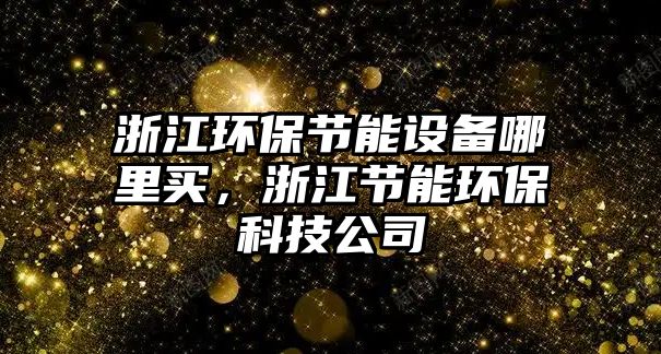 浙江環(huán)保節(jié)能設(shè)備哪里買，浙江節(jié)能環(huán)保科技公司