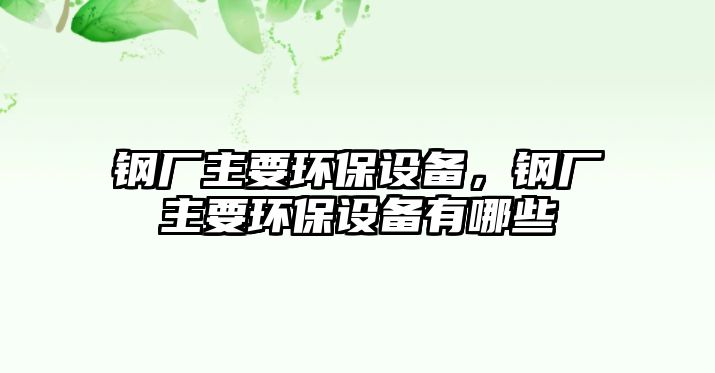 鋼廠主要環(huán)保設(shè)備，鋼廠主要環(huán)保設(shè)備有哪些