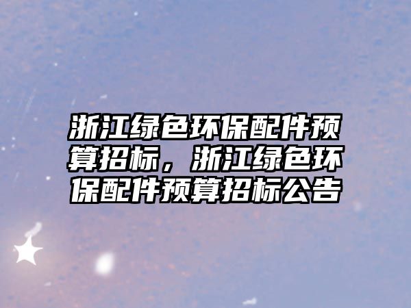 浙江綠色環(huán)保配件預(yù)算招標(biāo)，浙江綠色環(huán)保配件預(yù)算招標(biāo)公告