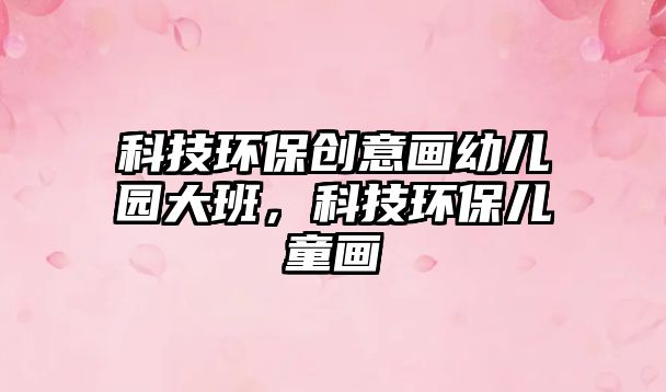 科技環(huán)保創(chuàng)意畫幼兒園大班，科技環(huán)保兒童畫