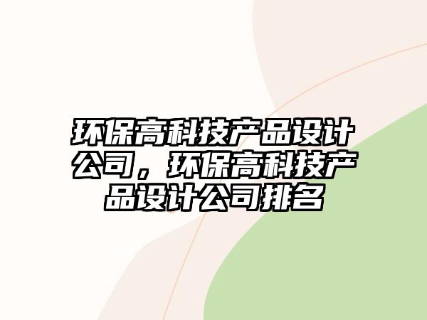 環(huán)保高科技產(chǎn)品設(shè)計公司，環(huán)保高科技產(chǎn)品設(shè)計公司排名