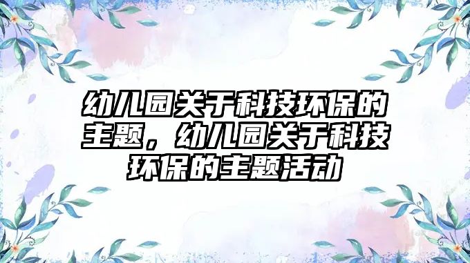 幼兒園關(guān)于科技環(huán)保的主題，幼兒園關(guān)于科技環(huán)保的主題活動(dòng)
