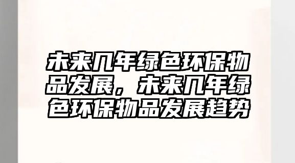 未來幾年綠色環(huán)保物品發(fā)展，未來幾年綠色環(huán)保物品發(fā)展趨勢