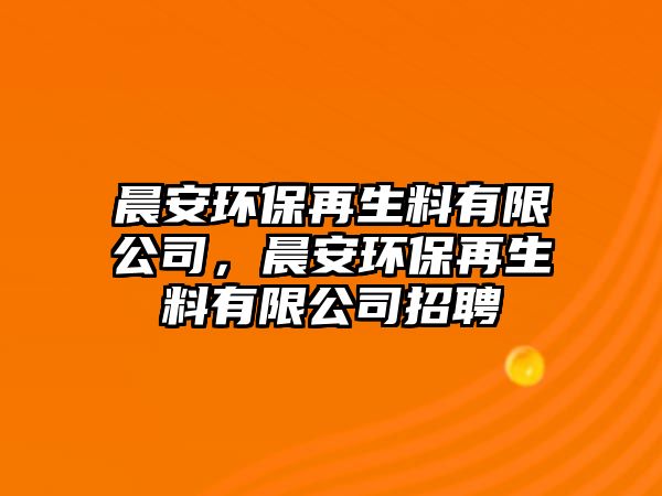 晨安環(huán)保再生料有限公司，晨安環(huán)保再生料有限公司招聘
