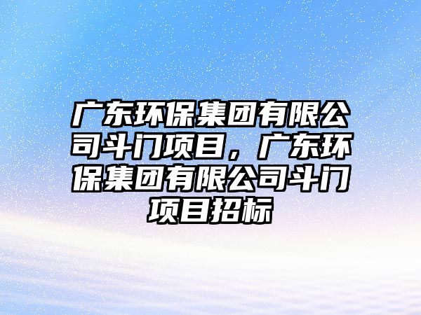廣東環(huán)保集團(tuán)有限公司斗門項(xiàng)目，廣東環(huán)保集團(tuán)有限公司斗門項(xiàng)目招標(biāo)