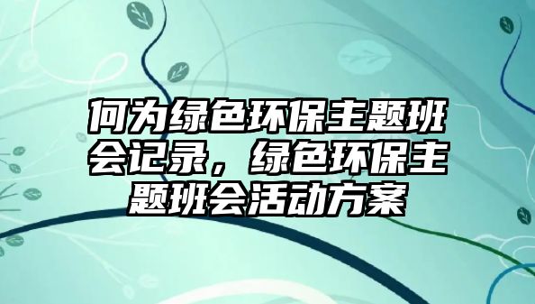 何為綠色環(huán)保主題班會記錄，綠色環(huán)保主題班會活動方案
