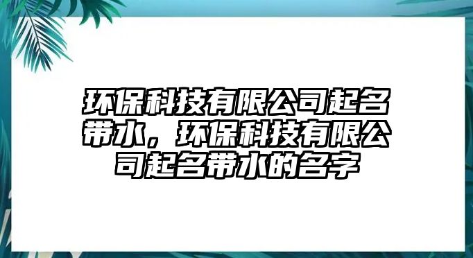 環(huán)保科技有限公司起名帶水，環(huán)?？萍加邢薰酒鹈麕拿? class=