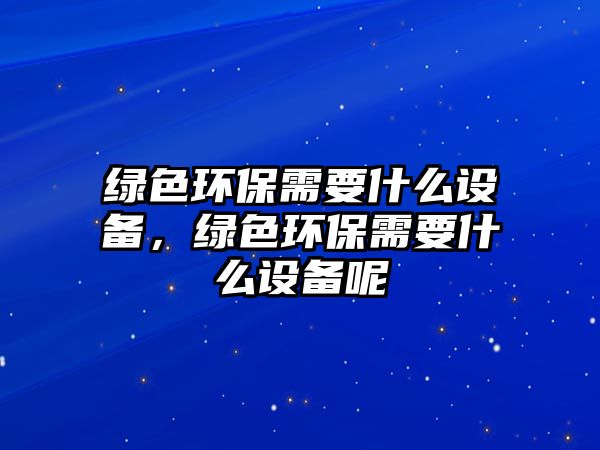 綠色環(huán)保需要什么設(shè)備，綠色環(huán)保需要什么設(shè)備呢