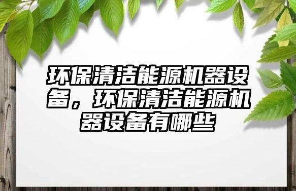 環(huán)保清潔能源機器設(shè)備，環(huán)保清潔能源機器設(shè)備有哪些