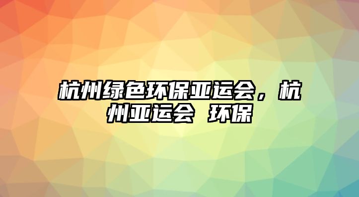 杭州綠色環(huán)保亞運(yùn)會(huì)，杭州亞運(yùn)會(huì) 環(huán)保