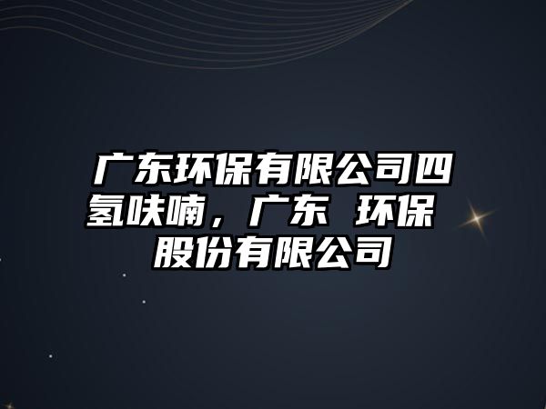 廣東環(huán)保有限公司四氫呋喃，廣東 環(huán)保 股份有限公司