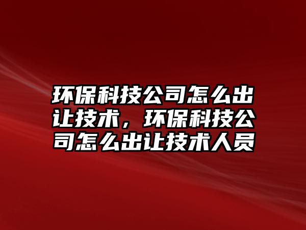 環(huán)保科技公司怎么出讓技術，環(huán)?？萍脊驹趺闯鲎尲夹g人員