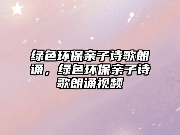 綠色環(huán)保親子詩(shī)歌朗誦，綠色環(huán)保親子詩(shī)歌朗誦視頻