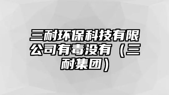三耐環(huán)?？萍加邢薰居卸緵]有（三耐集團(tuán)）