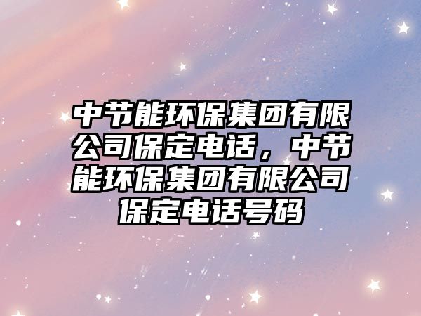 中節(jié)能環(huán)保集團(tuán)有限公司保定電話，中節(jié)能環(huán)保集團(tuán)有限公司保定電話號碼