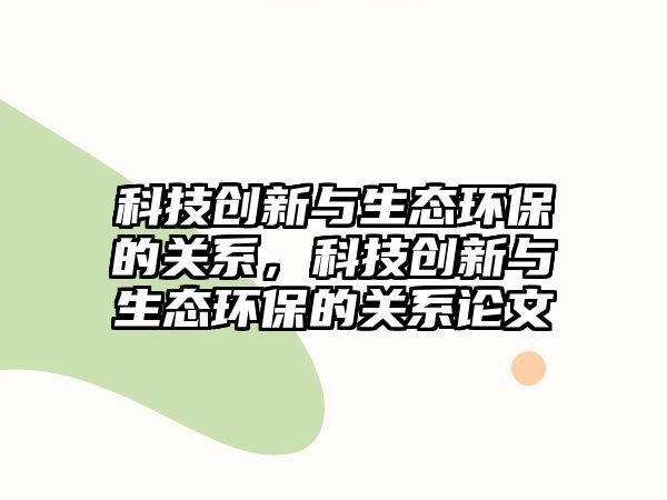 科技創(chuàng)新與生態(tài)環(huán)保的關系，科技創(chuàng)新與生態(tài)環(huán)保的關系論文