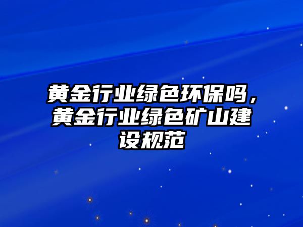 黃金行業(yè)綠色環(huán)保嗎，黃金行業(yè)綠色礦山建設(shè)規(guī)范