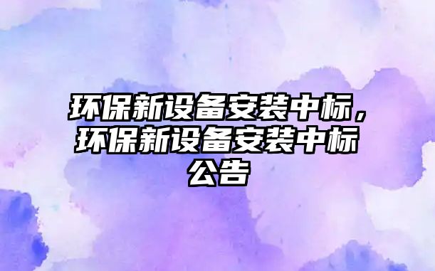 環(huán)保新設(shè)備安裝中標，環(huán)保新設(shè)備安裝中標公告