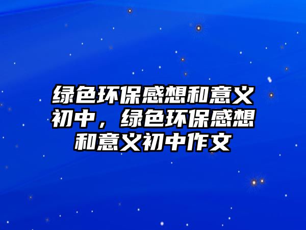 綠色環(huán)保感想和意義初中，綠色環(huán)保感想和意義初中作文