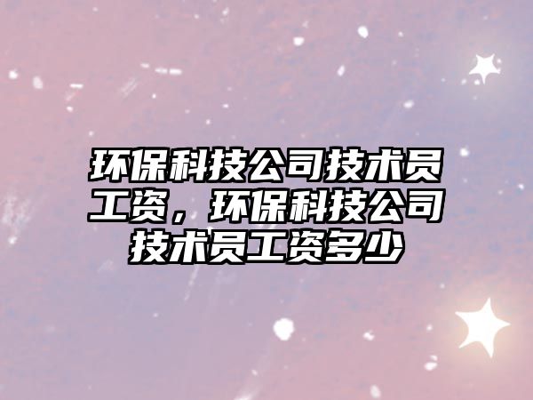 環(huán)?？萍脊炯夹g(shù)員工資，環(huán)保科技公司技術(shù)員工資多少