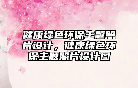 健康綠色環(huán)保主題照片設計，健康綠色環(huán)保主題照片設計圖