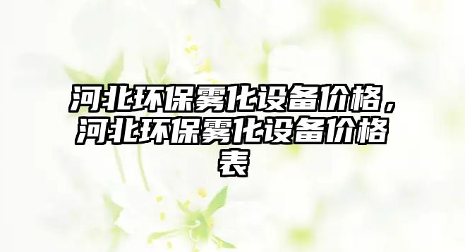 河北環(huán)保霧化設備價格，河北環(huán)保霧化設備價格表