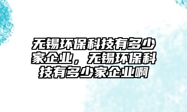 無錫環(huán)保科技有多少家企業(yè)，無錫環(huán)?？萍加卸嗌偌移髽I(yè)啊