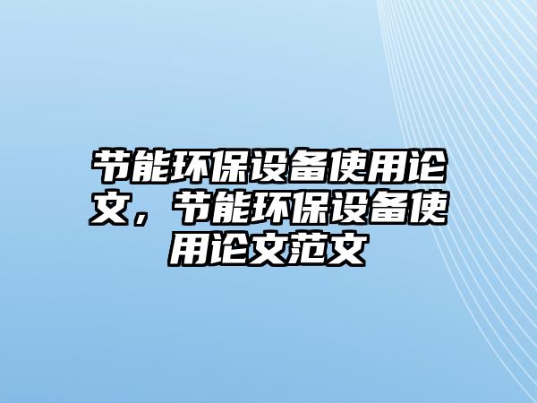 節(jié)能環(huán)保設(shè)備使用論文，節(jié)能環(huán)保設(shè)備使用論文范文