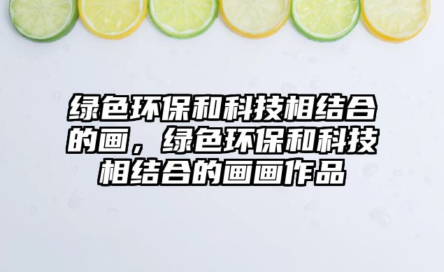 綠色環(huán)保和科技相結(jié)合的畫，綠色環(huán)保和科技相結(jié)合的畫畫作品