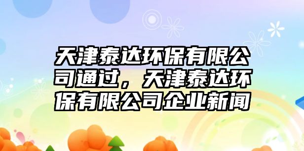 天津泰達(dá)環(huán)保有限公司通過，天津泰達(dá)環(huán)保有限公司企業(yè)新聞