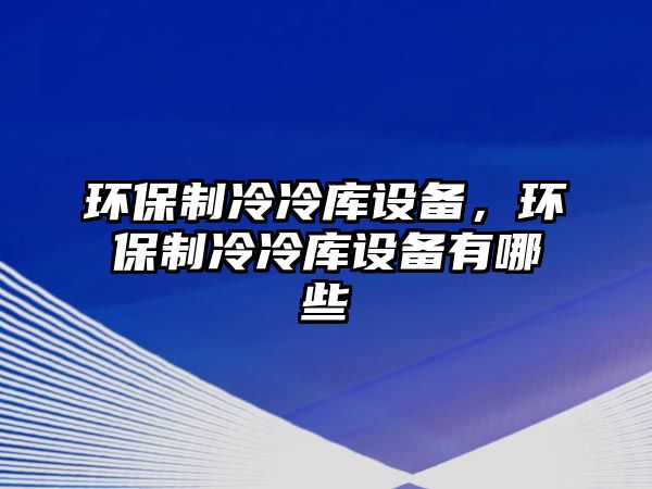 環(huán)保制冷冷庫(kù)設(shè)備，環(huán)保制冷冷庫(kù)設(shè)備有哪些