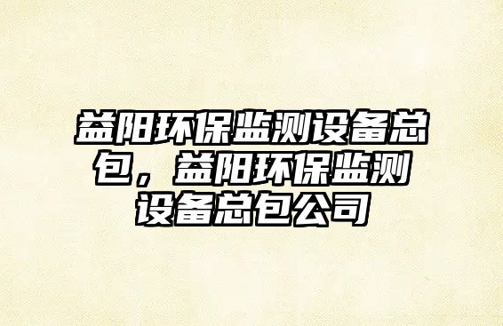 益陽環(huán)保監(jiān)測(cè)設(shè)備總包，益陽環(huán)保監(jiān)測(cè)設(shè)備總包公司