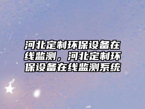 河北定制環(huán)保設(shè)備在線監(jiān)測，河北定制環(huán)保設(shè)備在線監(jiān)測系統(tǒng)