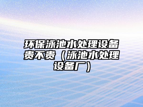 環(huán)保泳池水處理設(shè)備貴不貴（泳池水處理設(shè)備廠）