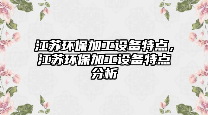 江蘇環(huán)保加工設(shè)備特點(diǎn)，江蘇環(huán)保加工設(shè)備特點(diǎn)分析