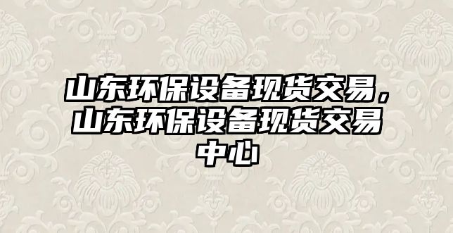 山東環(huán)保設備現(xiàn)貨交易，山東環(huán)保設備現(xiàn)貨交易中心