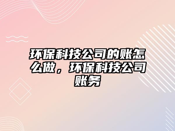 環(huán)保科技公司的賬怎么做，環(huán)?？萍脊举~務(wù)