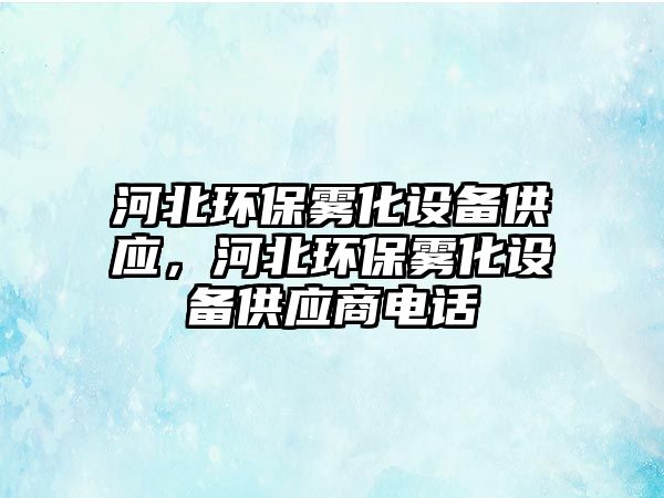 河北環(huán)保霧化設(shè)備供應(yīng)，河北環(huán)保霧化設(shè)備供應(yīng)商電話