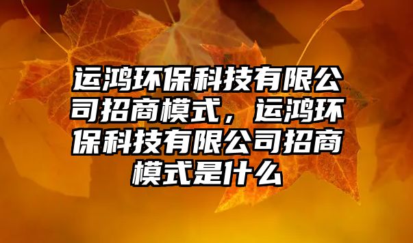 運(yùn)鴻環(huán)?？萍加邢薰菊猩棠Ｊ?，運(yùn)鴻環(huán)保科技有限公司招商模式是什么
