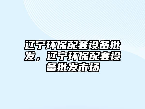 遼寧環(huán)保配套設(shè)備批發(fā)，遼寧環(huán)保配套設(shè)備批發(fā)市場(chǎng)