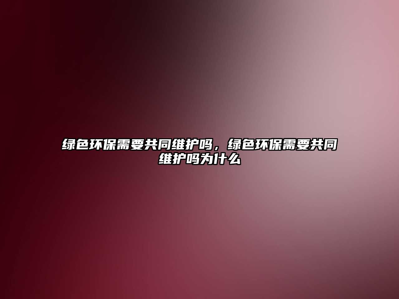 綠色環(huán)保需要共同維護嗎，綠色環(huán)保需要共同維護嗎為什么
